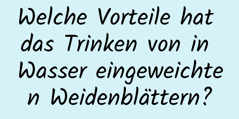 Welche Vorteile hat das Trinken von in Wasser eingeweichten Weidenblättern?