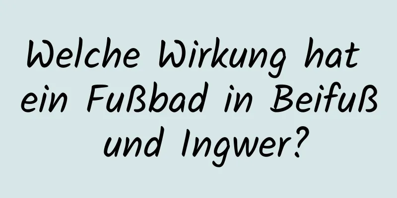 Welche Wirkung hat ein Fußbad in Beifuß und Ingwer?