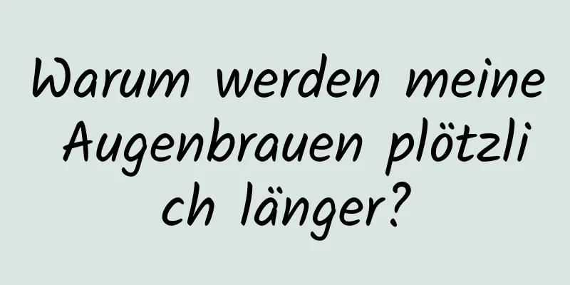 Warum werden meine Augenbrauen plötzlich länger?