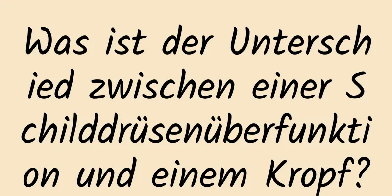 Was ist der Unterschied zwischen einer Schilddrüsenüberfunktion und einem Kropf?