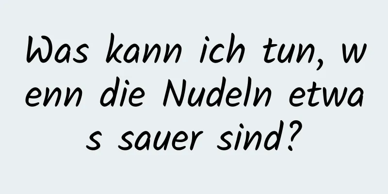 Was kann ich tun, wenn die Nudeln etwas sauer sind?