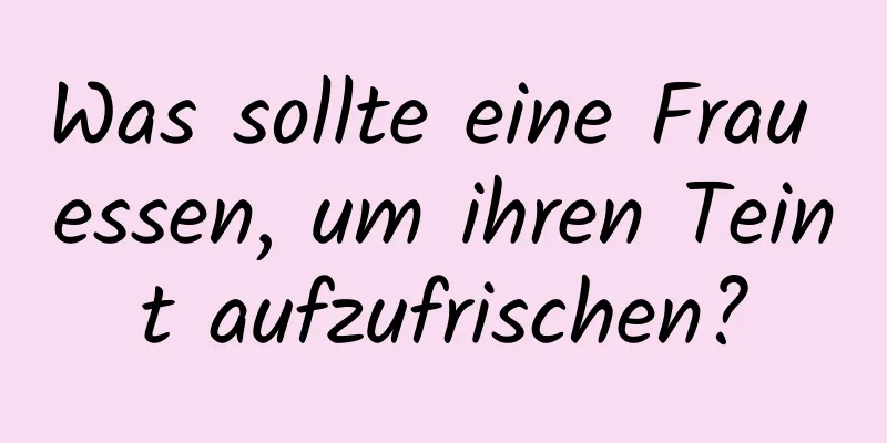 Was sollte eine Frau essen, um ihren Teint aufzufrischen?