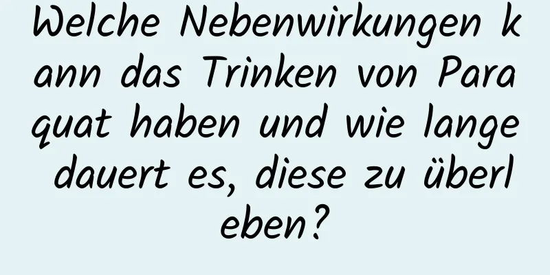 Welche Nebenwirkungen kann das Trinken von Paraquat haben und wie lange dauert es, diese zu überleben?