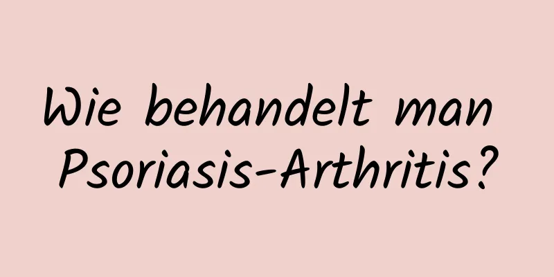 Wie behandelt man Psoriasis-Arthritis?