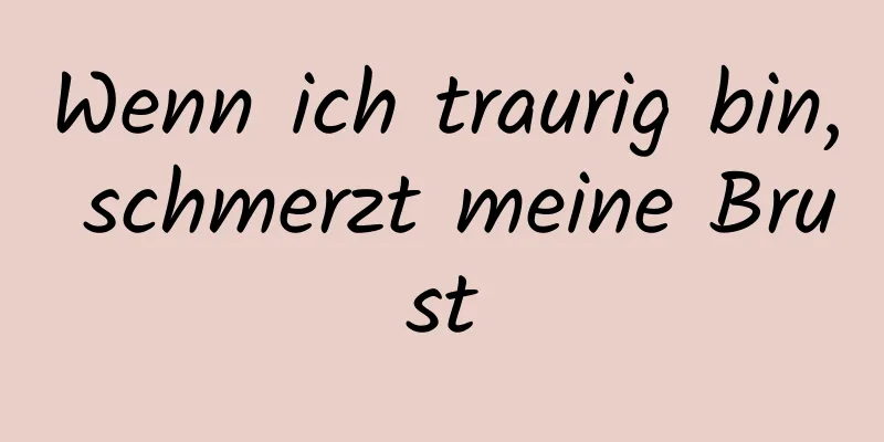 Wenn ich traurig bin, schmerzt meine Brust