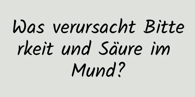 Was verursacht Bitterkeit und Säure im Mund?