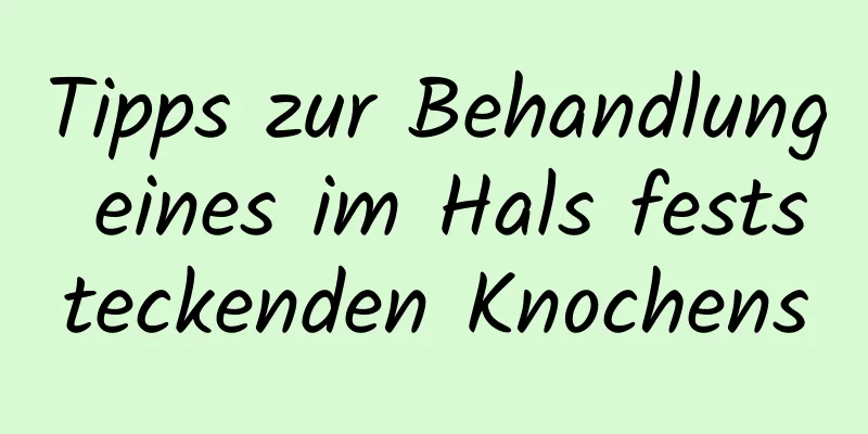Tipps zur Behandlung eines im Hals feststeckenden Knochens