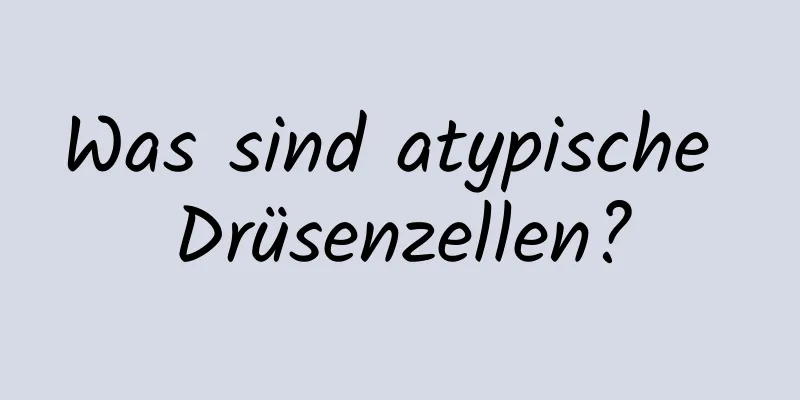 Was sind atypische Drüsenzellen?