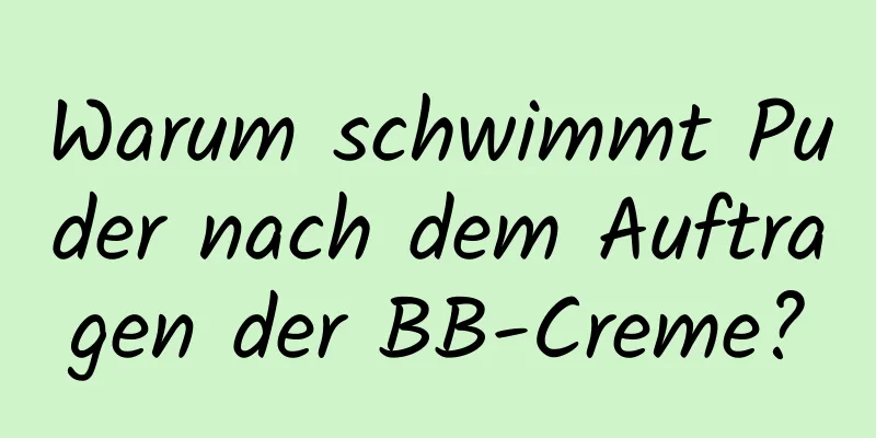 Warum schwimmt Puder nach dem Auftragen der BB-Creme?