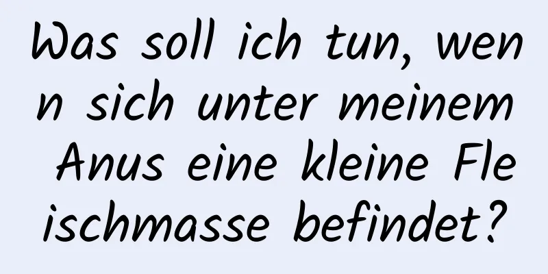 Was soll ich tun, wenn sich unter meinem Anus eine kleine Fleischmasse befindet?