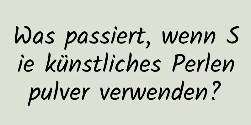 Was passiert, wenn Sie künstliches Perlenpulver verwenden?