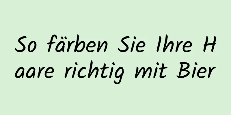 So färben Sie Ihre Haare richtig mit Bier