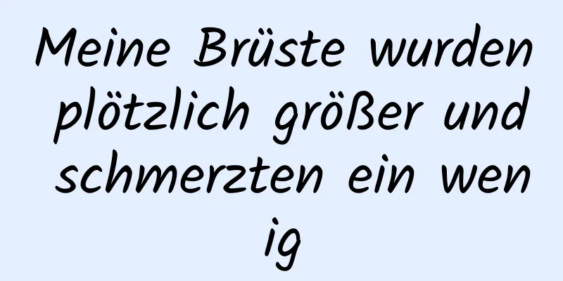 Meine Brüste wurden plötzlich größer und schmerzten ein wenig