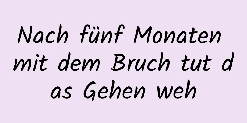 Nach fünf Monaten mit dem Bruch tut das Gehen weh