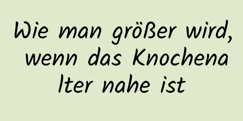 Wie man größer wird, wenn das Knochenalter nahe ist