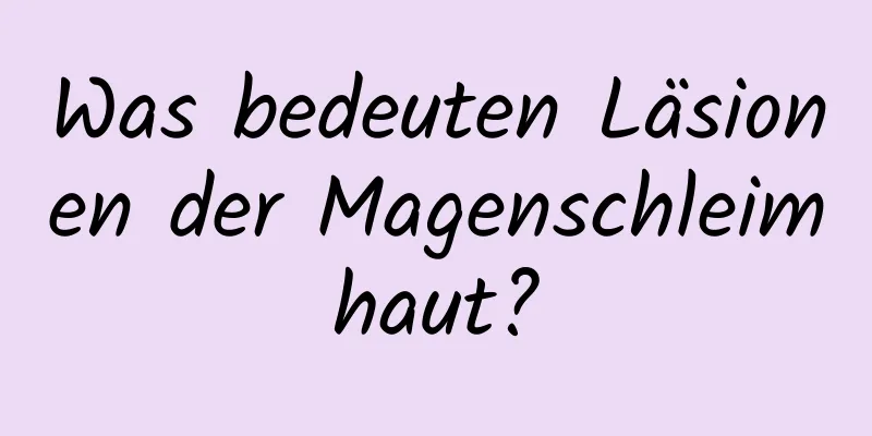 Was bedeuten Läsionen der Magenschleimhaut?