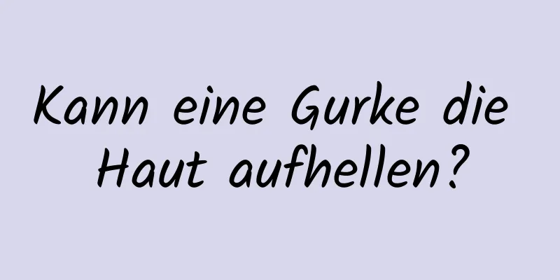 Kann eine Gurke die Haut aufhellen?