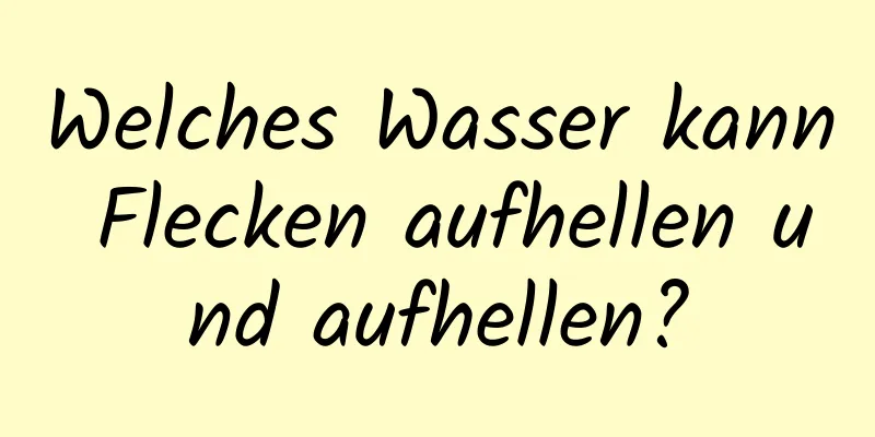 Welches Wasser kann Flecken aufhellen und aufhellen?