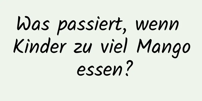 Was passiert, wenn Kinder zu viel Mango essen?