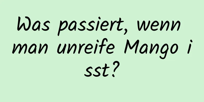 Was passiert, wenn man unreife Mango isst?