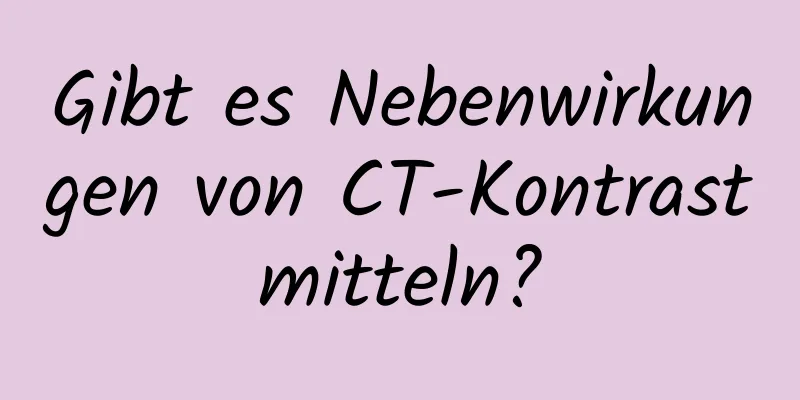 Gibt es Nebenwirkungen von CT-Kontrastmitteln?