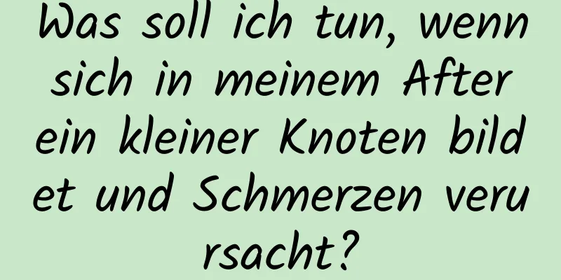 Was soll ich tun, wenn sich in meinem After ein kleiner Knoten bildet und Schmerzen verursacht?