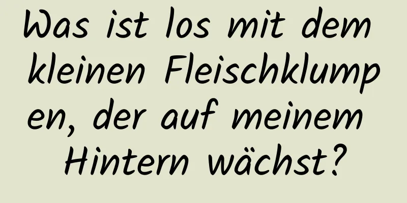 Was ist los mit dem kleinen Fleischklumpen, der auf meinem Hintern wächst?