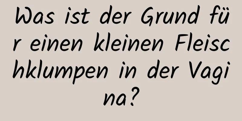 Was ist der Grund für einen kleinen Fleischklumpen in der Vagina?