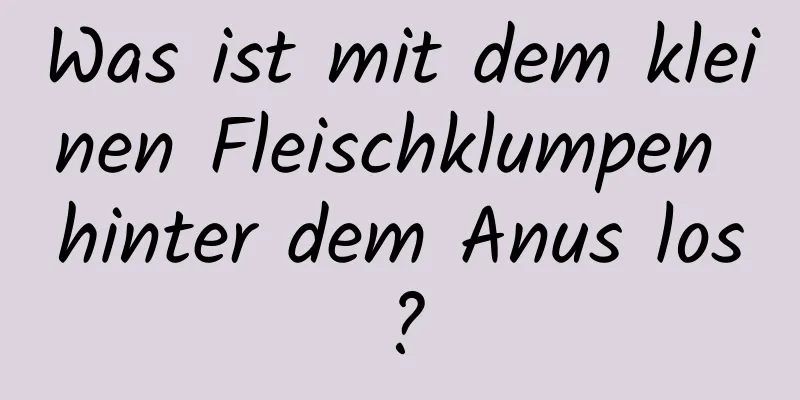 Was ist mit dem kleinen Fleischklumpen hinter dem Anus los?