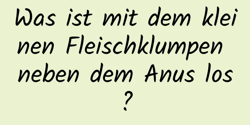 Was ist mit dem kleinen Fleischklumpen neben dem Anus los?