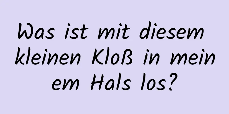Was ist mit diesem kleinen Kloß in meinem Hals los?