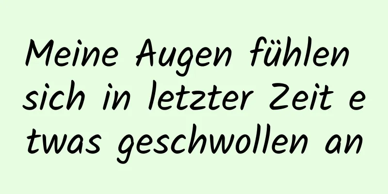 Meine Augen fühlen sich in letzter Zeit etwas geschwollen an