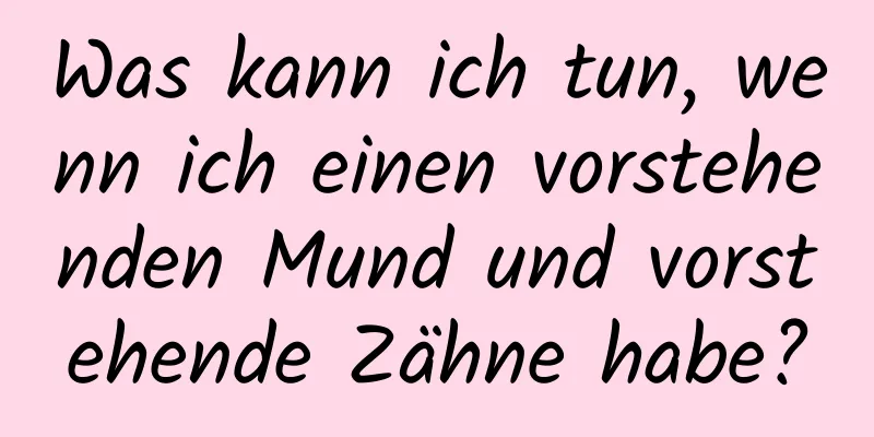 Was kann ich tun, wenn ich einen vorstehenden Mund und vorstehende Zähne habe?