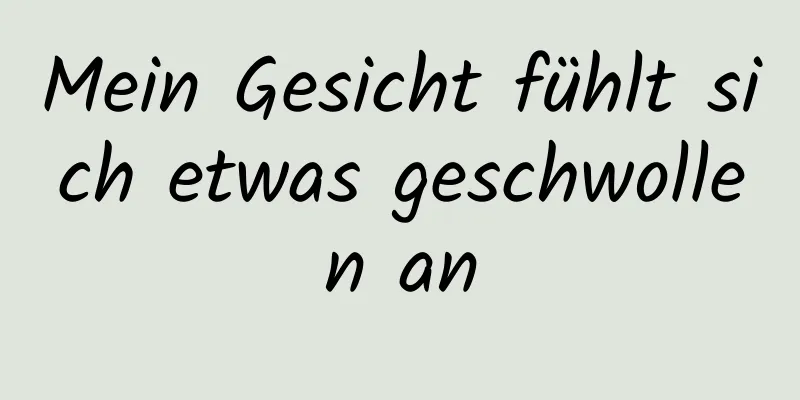 Mein Gesicht fühlt sich etwas geschwollen an