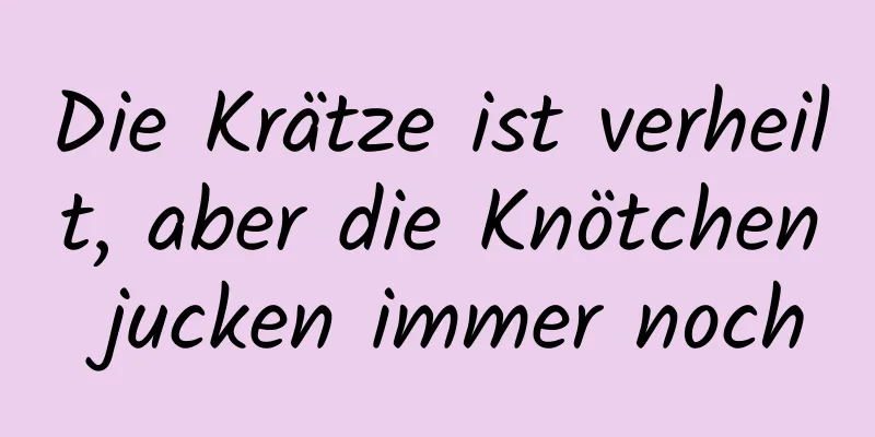 Die Krätze ist verheilt, aber die Knötchen jucken immer noch