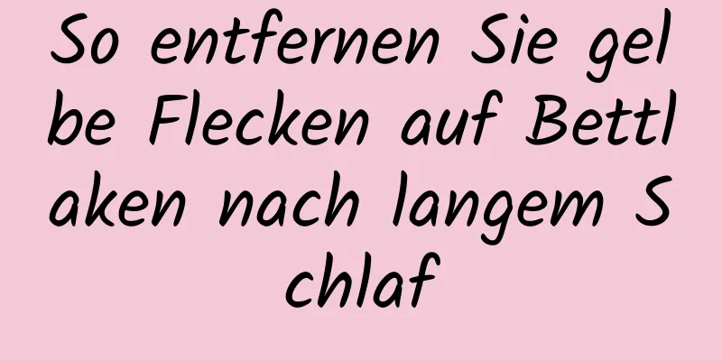 So entfernen Sie gelbe Flecken auf Bettlaken nach langem Schlaf