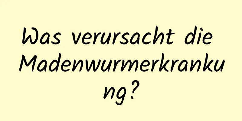 Was verursacht die Madenwurmerkrankung?