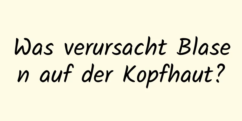 Was verursacht Blasen auf der Kopfhaut?