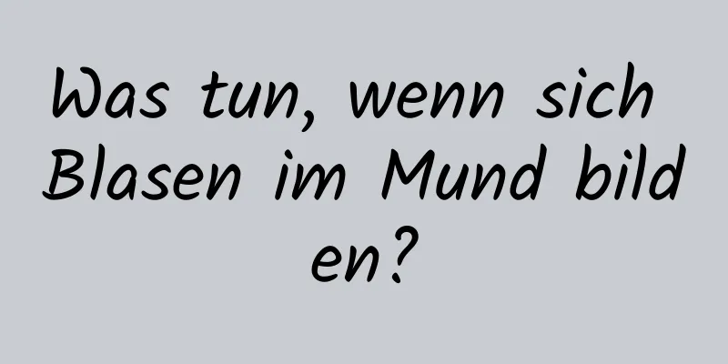 Was tun, wenn sich Blasen im Mund bilden?