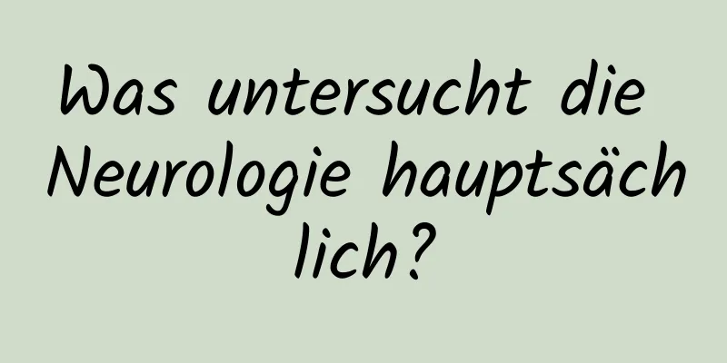 Was untersucht die Neurologie hauptsächlich?