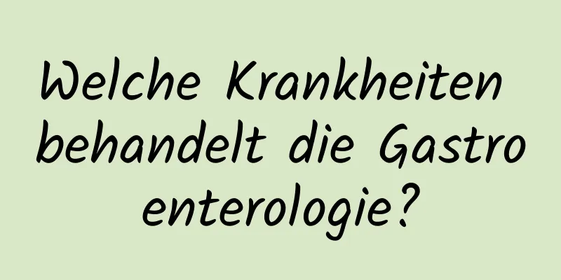Welche Krankheiten behandelt die Gastroenterologie?