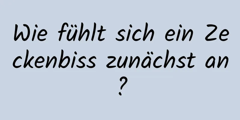 Wie fühlt sich ein Zeckenbiss zunächst an?