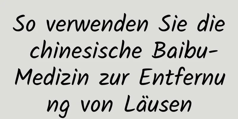 So verwenden Sie die chinesische Baibu-Medizin zur Entfernung von Läusen