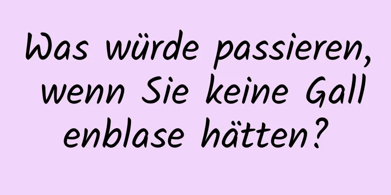 Was würde passieren, wenn Sie keine Gallenblase hätten?