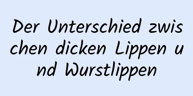Der Unterschied zwischen dicken Lippen und Wurstlippen