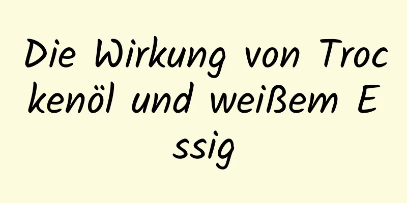 Die Wirkung von Trockenöl und weißem Essig