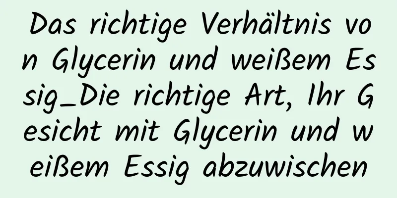Das richtige Verhältnis von Glycerin und weißem Essig_Die richtige Art, Ihr Gesicht mit Glycerin und weißem Essig abzuwischen