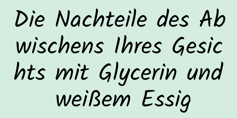 Die Nachteile des Abwischens Ihres Gesichts mit Glycerin und weißem Essig