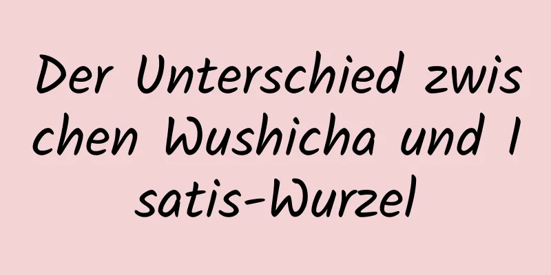Der Unterschied zwischen Wushicha und Isatis-Wurzel