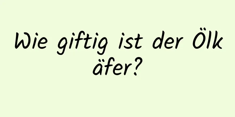 Wie giftig ist der Ölkäfer?